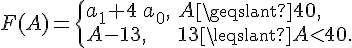 tex:F(A)={\begin{cases}a_{1}+4\,a_{0},&A\geqslant 40,\\A-13,&13\leqslant A<40.\end{cases}}